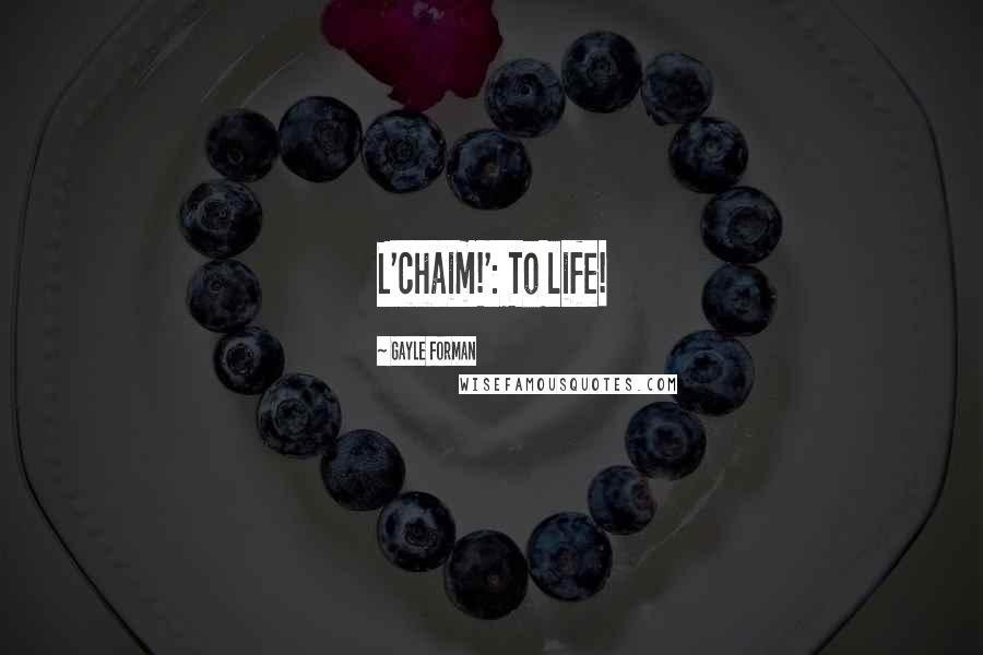 Gayle Forman Quotes: L'chaim!': To life!