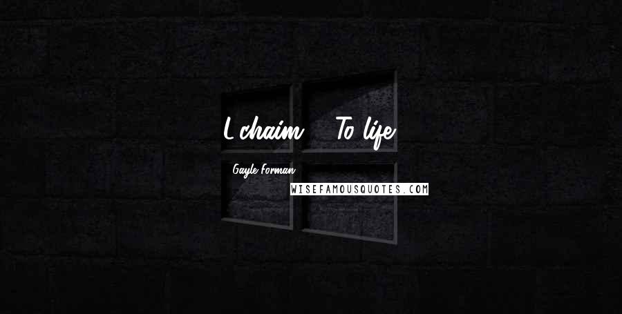 Gayle Forman Quotes: L'chaim!': To life!