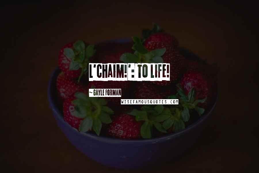 Gayle Forman Quotes: L'chaim!': To life!