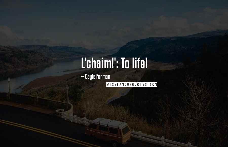Gayle Forman Quotes: L'chaim!': To life!