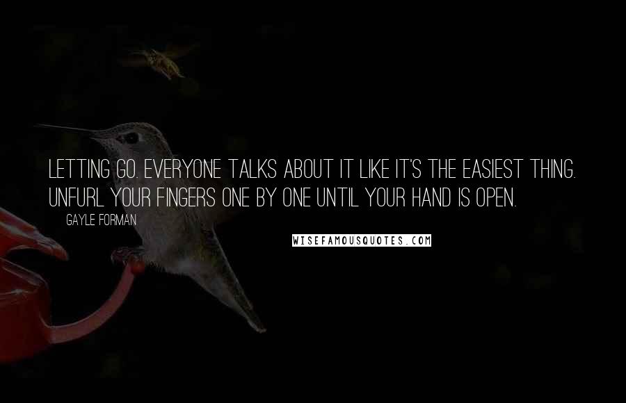 Gayle Forman Quotes: Letting go. Everyone talks about it like it's the easiest thing. Unfurl your fingers one by one until your hand is open.