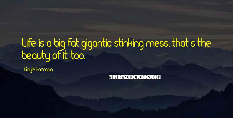 Gayle Forman Quotes: Life is a big fat gigantic stinking mess, that's the beauty of it, too.