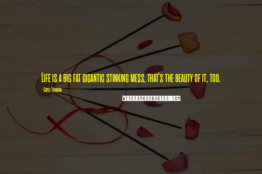 Gayle Forman Quotes: Life is a big fat gigantic stinking mess, that's the beauty of it, too.