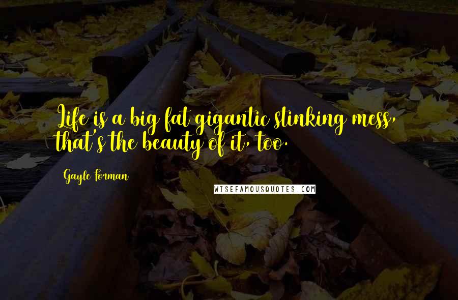 Gayle Forman Quotes: Life is a big fat gigantic stinking mess, that's the beauty of it, too.