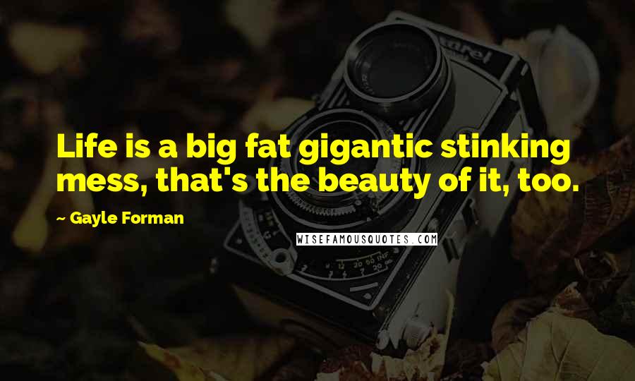 Gayle Forman Quotes: Life is a big fat gigantic stinking mess, that's the beauty of it, too.