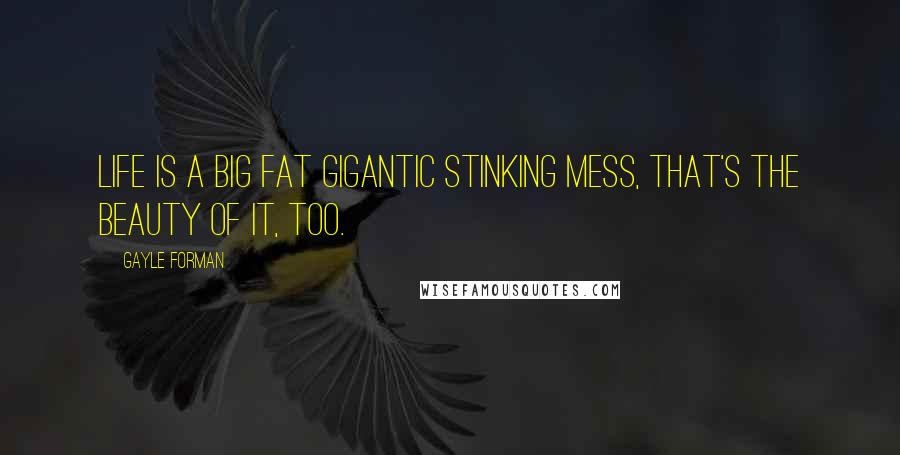 Gayle Forman Quotes: Life is a big fat gigantic stinking mess, that's the beauty of it, too.