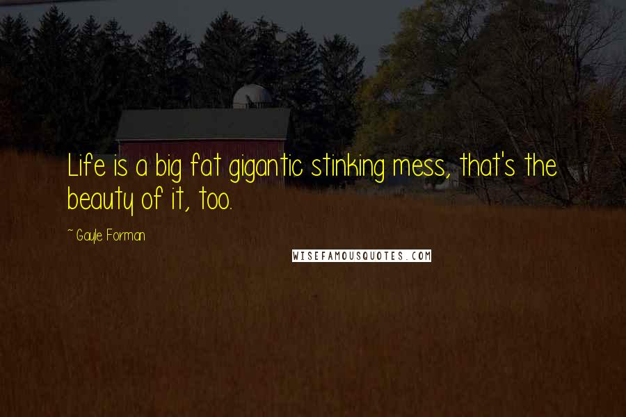 Gayle Forman Quotes: Life is a big fat gigantic stinking mess, that's the beauty of it, too.