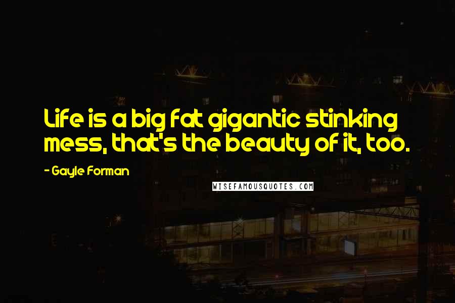 Gayle Forman Quotes: Life is a big fat gigantic stinking mess, that's the beauty of it, too.