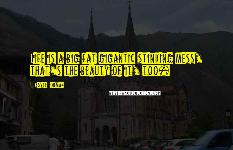 Gayle Forman Quotes: Life is a big fat gigantic stinking mess, that's the beauty of it, too.