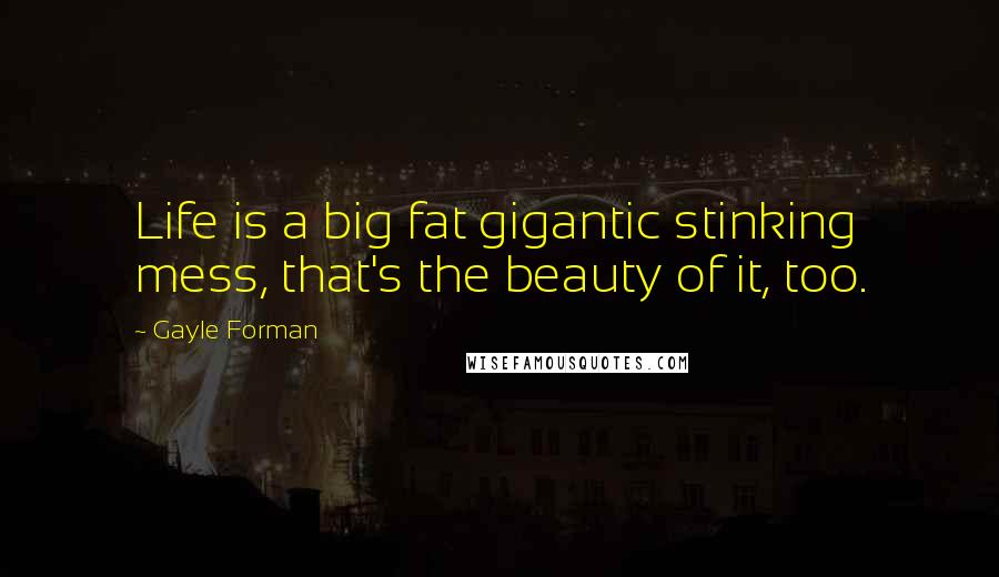 Gayle Forman Quotes: Life is a big fat gigantic stinking mess, that's the beauty of it, too.
