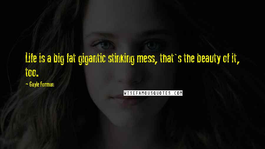 Gayle Forman Quotes: Life is a big fat gigantic stinking mess, that's the beauty of it, too.