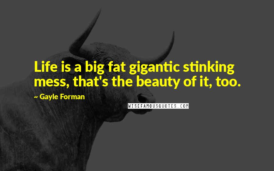 Gayle Forman Quotes: Life is a big fat gigantic stinking mess, that's the beauty of it, too.