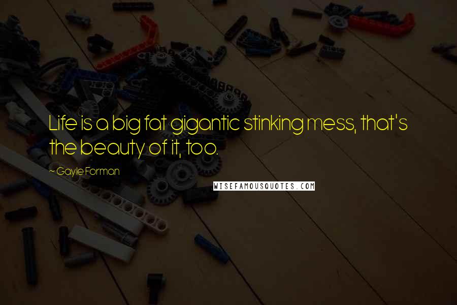 Gayle Forman Quotes: Life is a big fat gigantic stinking mess, that's the beauty of it, too.