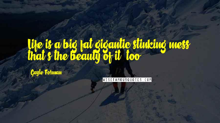 Gayle Forman Quotes: Life is a big fat gigantic stinking mess, that's the beauty of it, too.