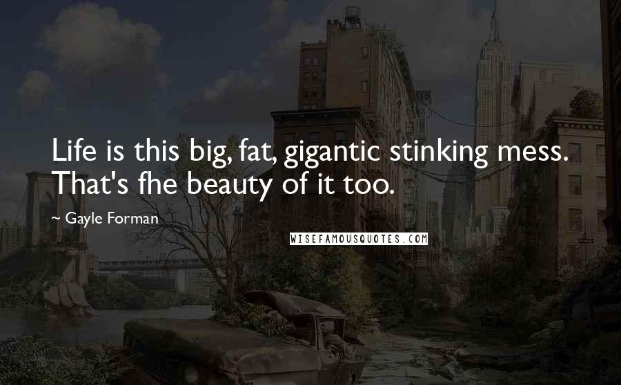 Gayle Forman Quotes: Life is this big, fat, gigantic stinking mess. That's fhe beauty of it too.