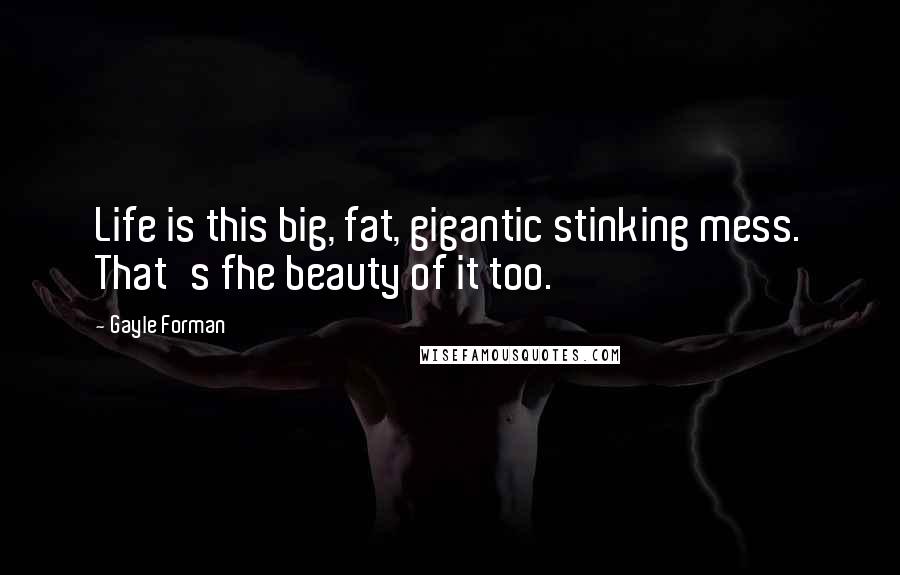 Gayle Forman Quotes: Life is this big, fat, gigantic stinking mess. That's fhe beauty of it too.