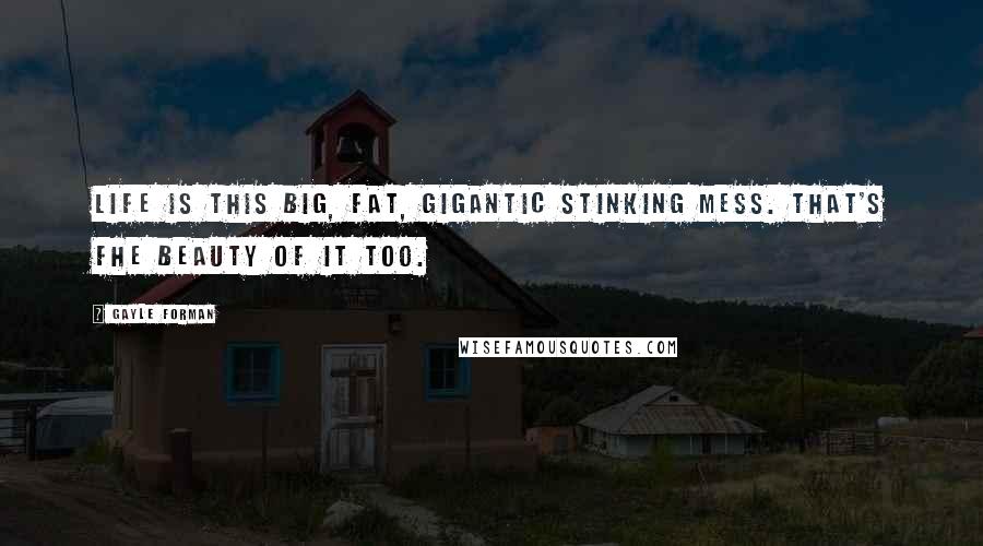 Gayle Forman Quotes: Life is this big, fat, gigantic stinking mess. That's fhe beauty of it too.