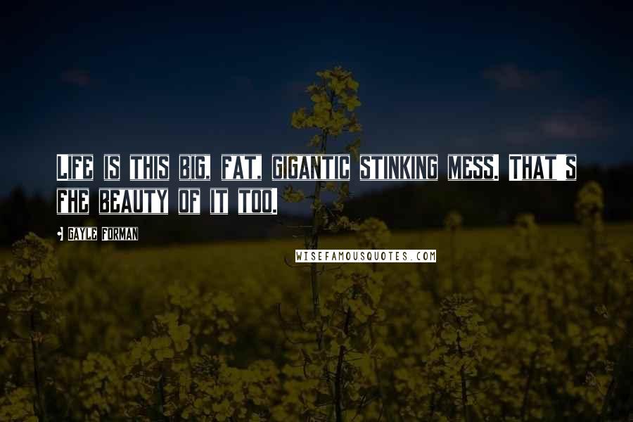 Gayle Forman Quotes: Life is this big, fat, gigantic stinking mess. That's fhe beauty of it too.