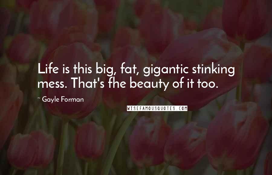 Gayle Forman Quotes: Life is this big, fat, gigantic stinking mess. That's fhe beauty of it too.