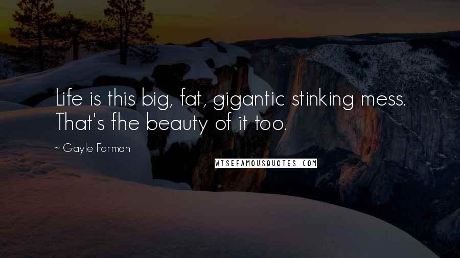 Gayle Forman Quotes: Life is this big, fat, gigantic stinking mess. That's fhe beauty of it too.