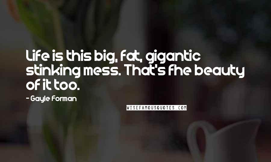 Gayle Forman Quotes: Life is this big, fat, gigantic stinking mess. That's fhe beauty of it too.