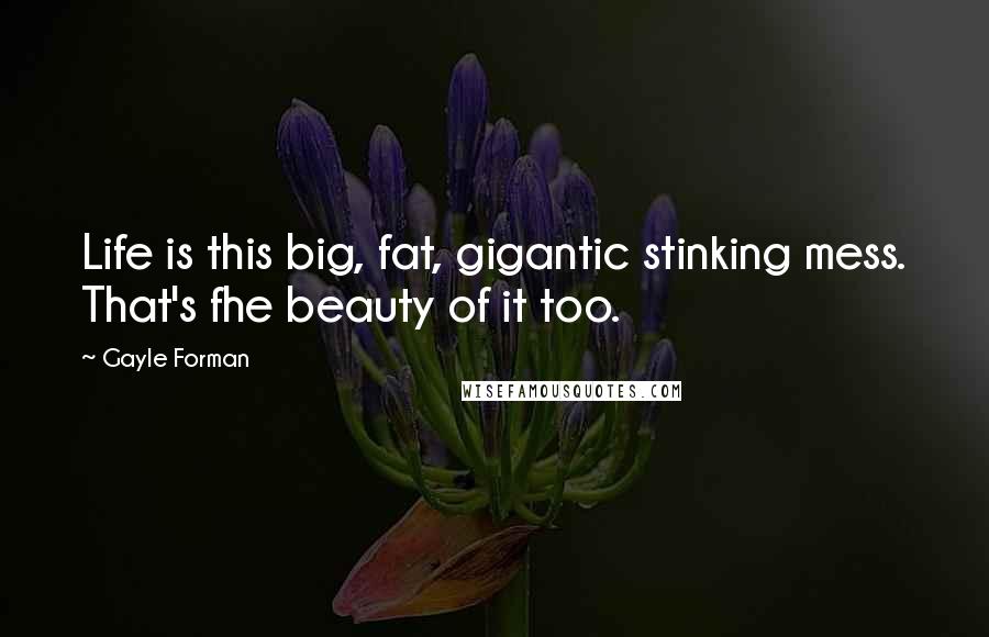 Gayle Forman Quotes: Life is this big, fat, gigantic stinking mess. That's fhe beauty of it too.