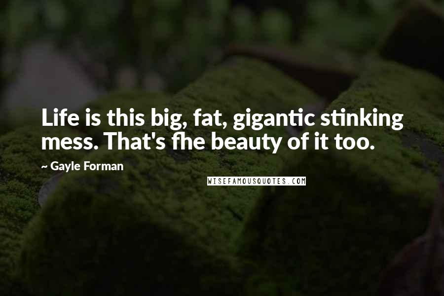 Gayle Forman Quotes: Life is this big, fat, gigantic stinking mess. That's fhe beauty of it too.