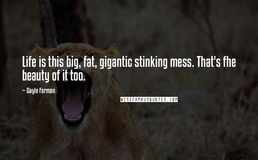 Gayle Forman Quotes: Life is this big, fat, gigantic stinking mess. That's fhe beauty of it too.