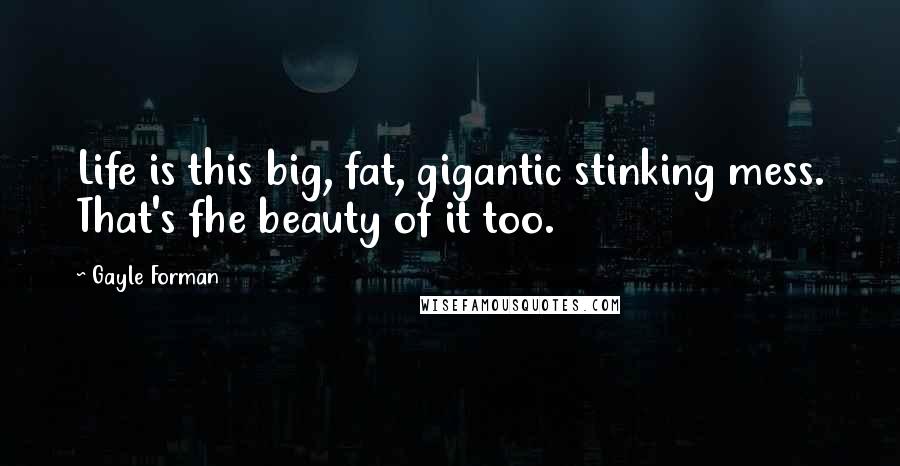 Gayle Forman Quotes: Life is this big, fat, gigantic stinking mess. That's fhe beauty of it too.