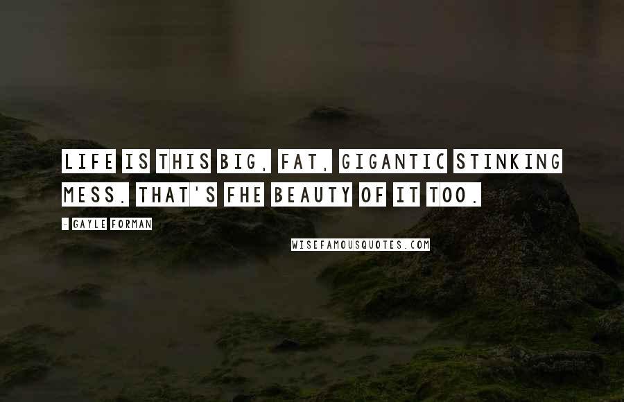 Gayle Forman Quotes: Life is this big, fat, gigantic stinking mess. That's fhe beauty of it too.