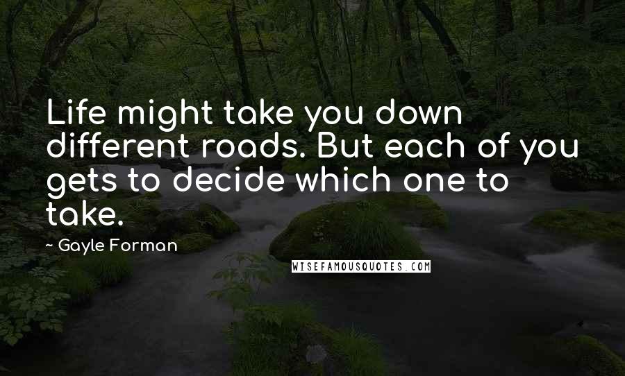 Gayle Forman Quotes: Life might take you down different roads. But each of you gets to decide which one to take.