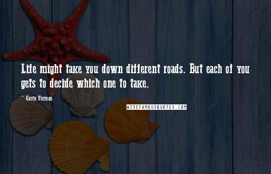 Gayle Forman Quotes: Life might take you down different roads. But each of you gets to decide which one to take.