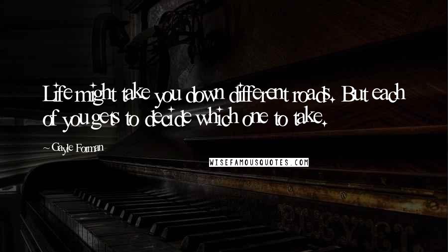 Gayle Forman Quotes: Life might take you down different roads. But each of you gets to decide which one to take.