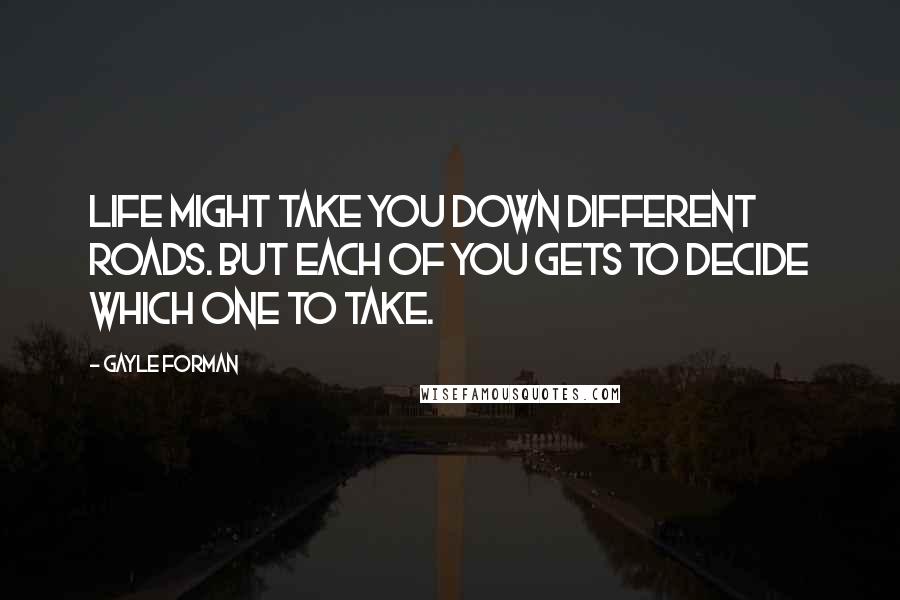 Gayle Forman Quotes: Life might take you down different roads. But each of you gets to decide which one to take.