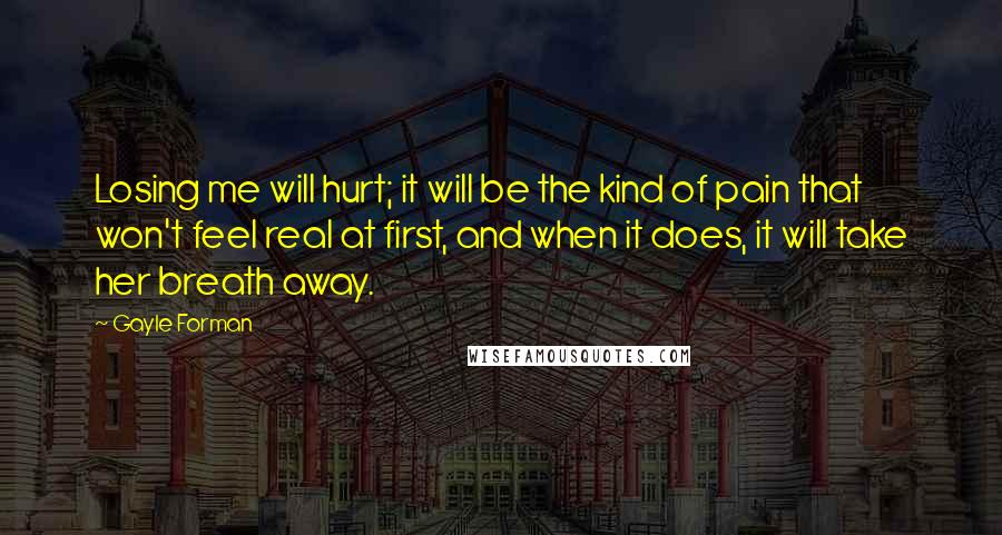 Gayle Forman Quotes: Losing me will hurt; it will be the kind of pain that won't feel real at first, and when it does, it will take her breath away.