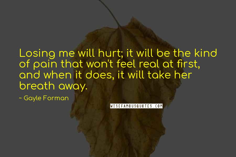 Gayle Forman Quotes: Losing me will hurt; it will be the kind of pain that won't feel real at first, and when it does, it will take her breath away.