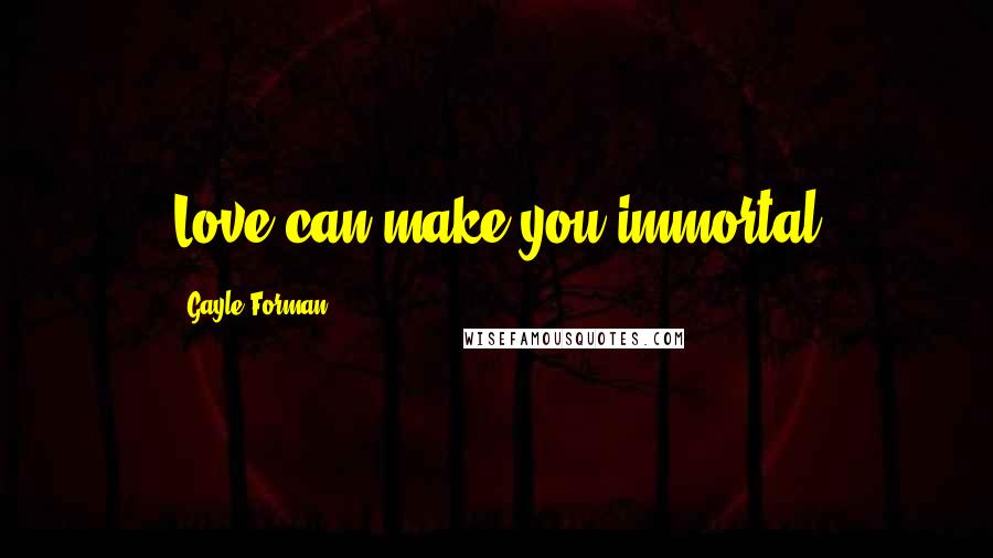 Gayle Forman Quotes: Love can make you immortal