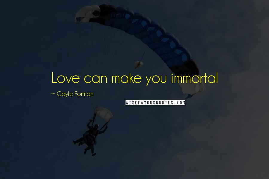 Gayle Forman Quotes: Love can make you immortal