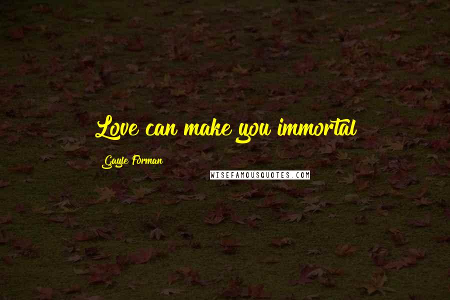 Gayle Forman Quotes: Love can make you immortal