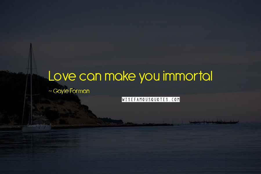 Gayle Forman Quotes: Love can make you immortal