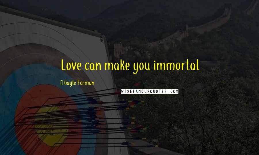 Gayle Forman Quotes: Love can make you immortal
