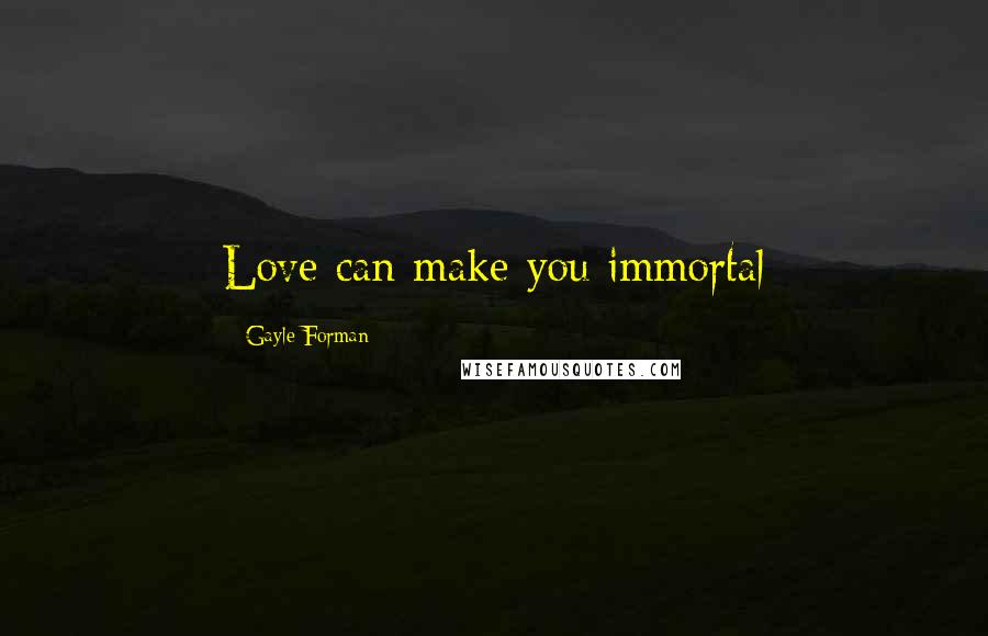 Gayle Forman Quotes: Love can make you immortal