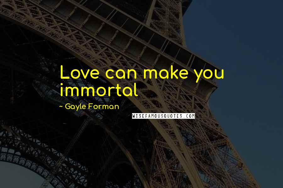 Gayle Forman Quotes: Love can make you immortal