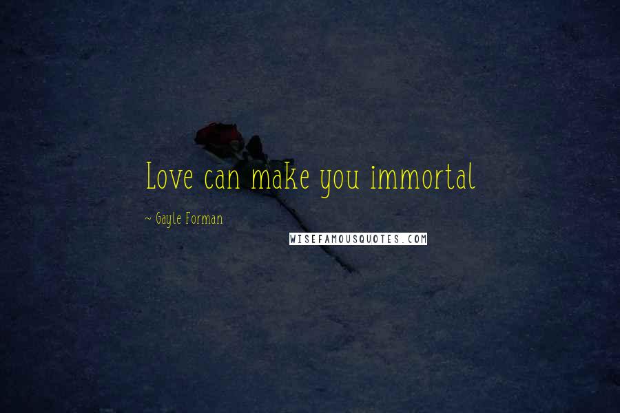 Gayle Forman Quotes: Love can make you immortal