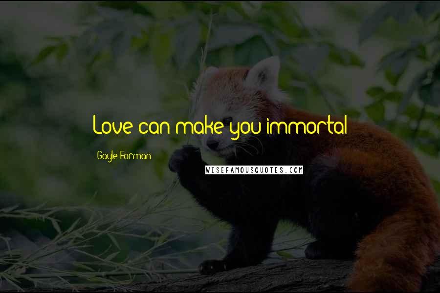 Gayle Forman Quotes: Love can make you immortal