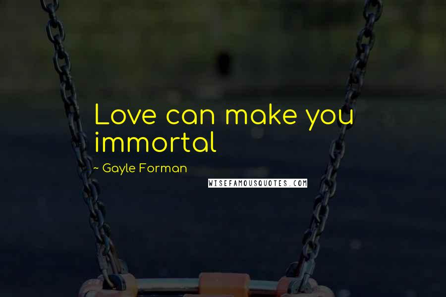Gayle Forman Quotes: Love can make you immortal