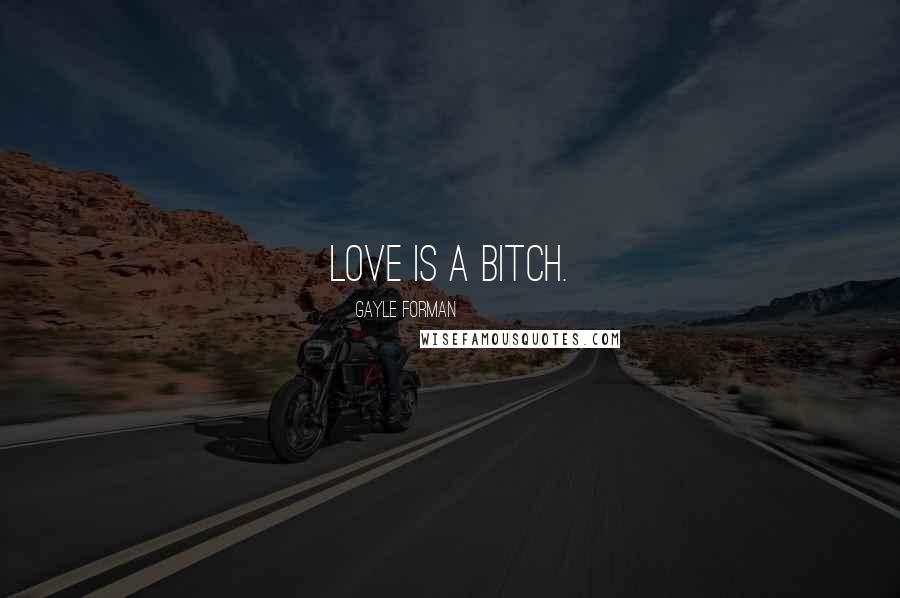 Gayle Forman Quotes: Love is a bitch.