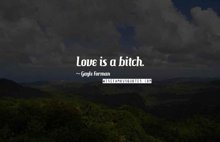 Gayle Forman Quotes: Love is a bitch.