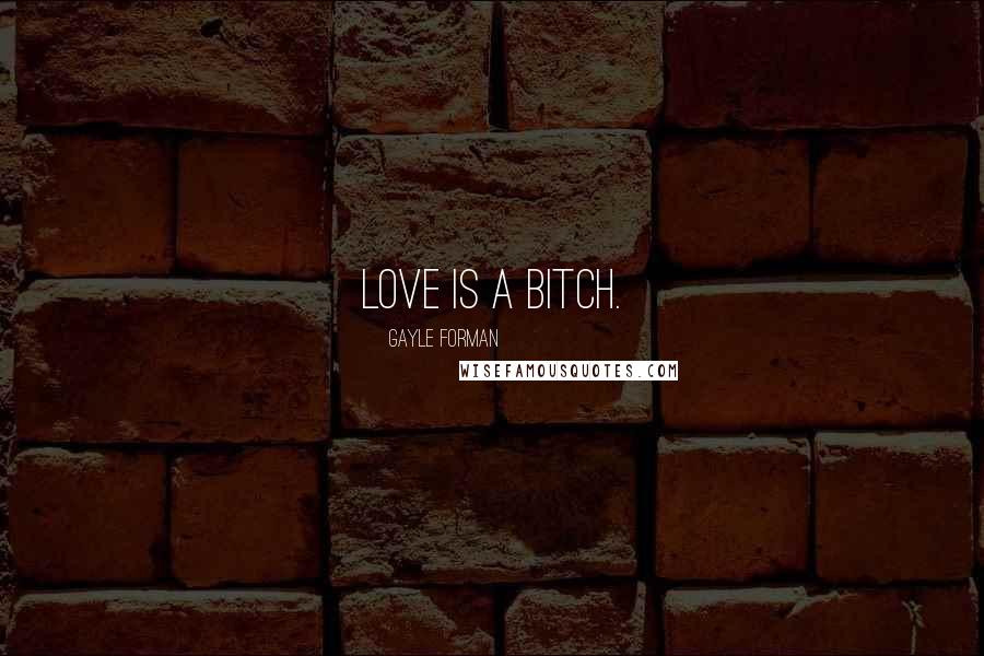 Gayle Forman Quotes: Love is a bitch.
