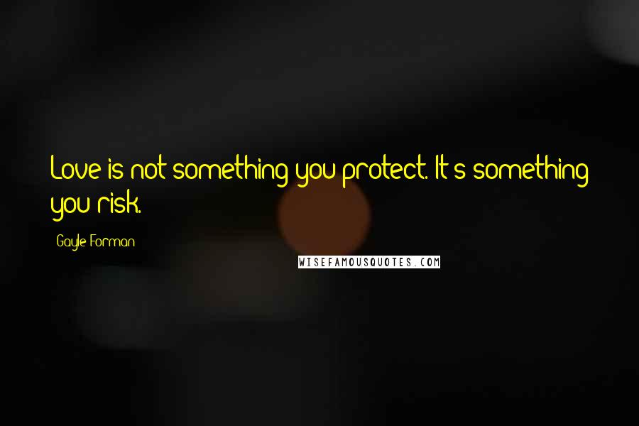 Gayle Forman Quotes: Love is not something you protect. It's something you risk.